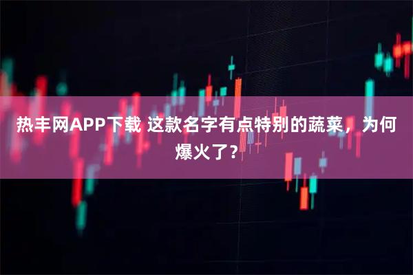 热丰网APP下载 这款名字有点特别的蔬菜，为何爆火了？