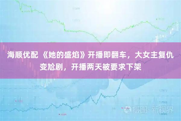 海顺优配 《她的盛焰》开播即翻车，大女主复仇变尬剧，开播两天被要求下架