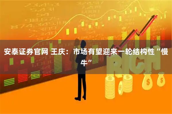 安泰证券官网 王庆：市场有望迎来一轮结构性“慢牛”