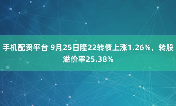 手机配资平台 9月25日隆22转债上涨1.26%，转股溢价率25.38%