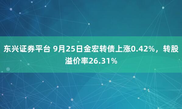 东兴证券平台 9月25日金宏转债上涨0.42%，转股溢价率26.31%