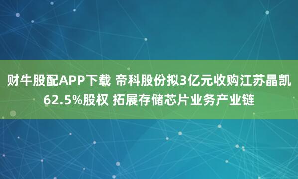 财牛股配APP下载 帝科股份拟3亿元收购江苏晶凯62.5%股权 拓展存储芯片业务产业链