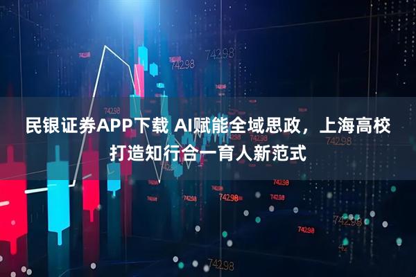 民银证券APP下载 AI赋能全域思政，上海高校打造知行合一育人新范式