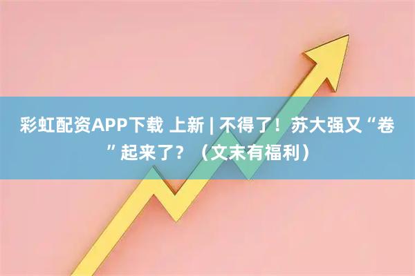 彩虹配资APP下载 上新 | 不得了！苏大强又“卷”起来了？（文末有福利）