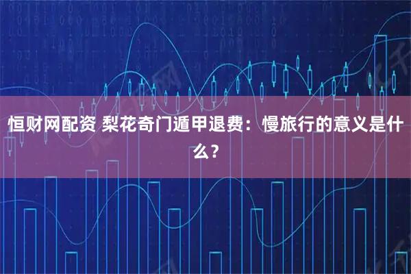 恒财网配资 梨花奇门遁甲退费：慢旅行的意义是什么？