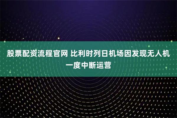 股票配资流程官网 比利时列日机场因发现无人机一度中断运营