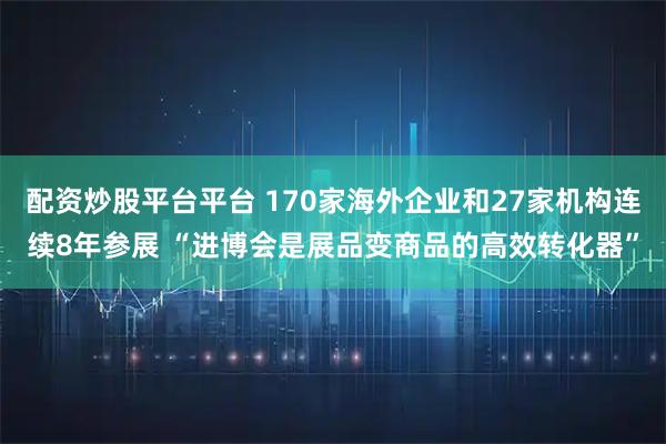 配资炒股平台平台 170家海外企业和27家机构连续8年参展 “进博会是展品变商品的高效转化器”