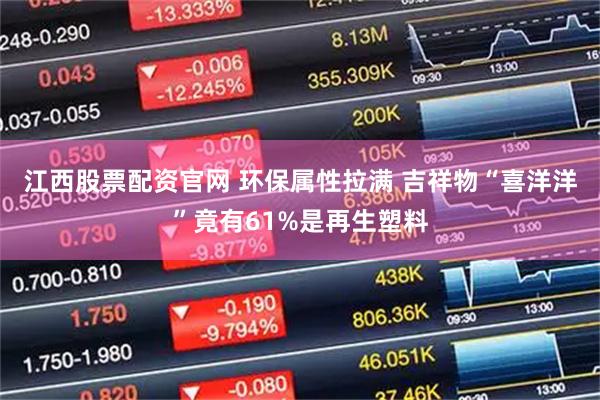 江西股票配资官网 环保属性拉满 吉祥物“喜洋洋”竟有61%是再生塑料