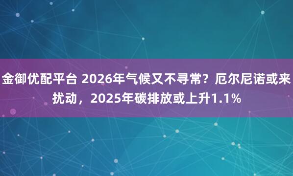 金御优配平台 2026年气候又不寻常?厄尔尼诺或来扰动,2025年碳排放或上升1.1%