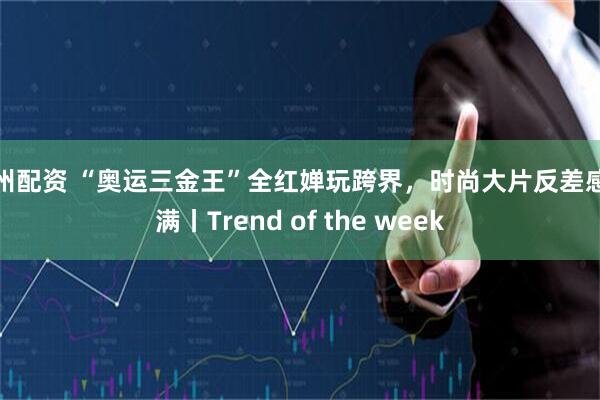 柳州配资 “奥运三金王”全红婵玩跨界,时尚大片反差感拉满丨Trend of the week