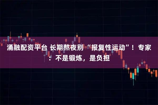 涌融配资平台 长期熬夜别 “报复性运动”！专家：不是锻炼，是负担