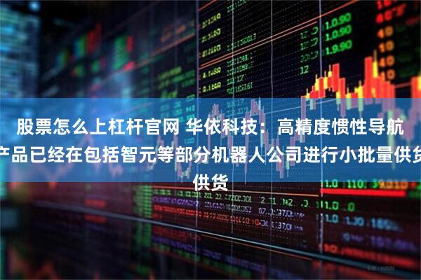 股票怎么上杠杆官网 华依科技:高精度惯性导航产品已经在包括智元等部分机器人公司进行小批量供货