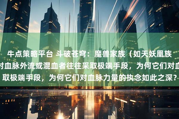 牛点策略平台 斗破苍穹：魔兽家族（如天妖凰族）极度重视血脉纯净，对血脉外流或混血者往往采取极端手段，为何它们对血脉力量的执念如此之深？