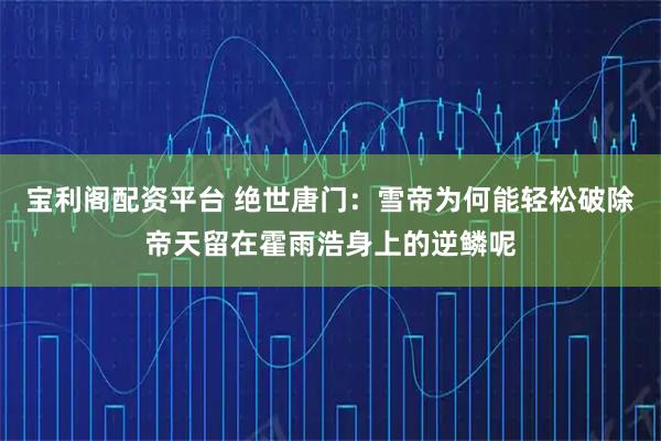 宝利阁配资平台 绝世唐门：雪帝为何能轻松破除帝天留在霍雨浩身上的逆鳞呢
