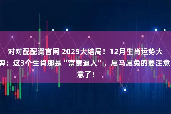 对对配配资官网 2025大结局！12月生肖运势大洗牌：这3个生肖那是“富贵逼人”，属马属兔的要注意了！