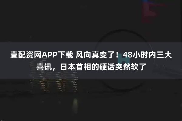 壹配资网APP下载 风向真变了！48小时内三大喜讯，日本首相的硬话突然软了