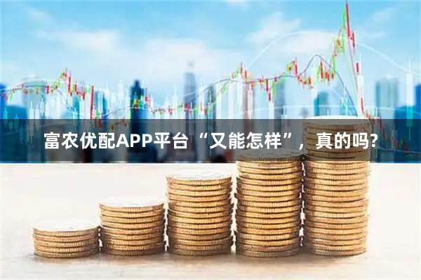 富农优配APP平台 “又能怎样”，真的吗?
