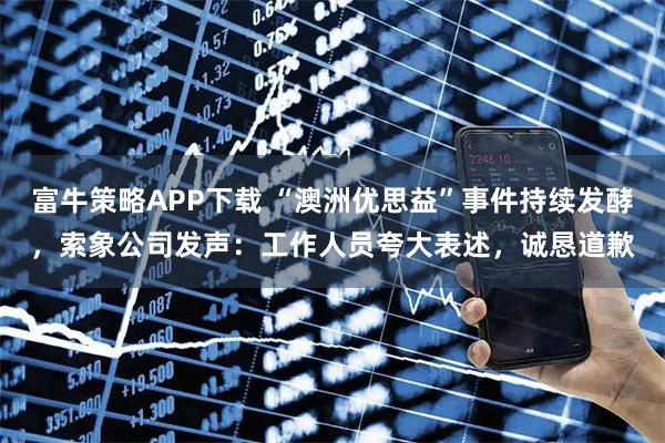 富牛策略APP下载 “澳洲优思益”事件持续发酵,索象公司发声:工作人员夸大表述,诚恳道歉