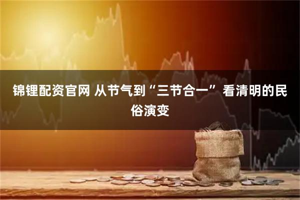 锦锂配资官网 从节气到“三节合一” 看清明的民俗演变
