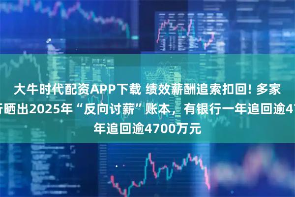 大牛时代配资APP下载 绩效薪酬追索扣回! 多家上市银行晒出2025年“反向讨薪”账本，有银行一年追回逾4700万元