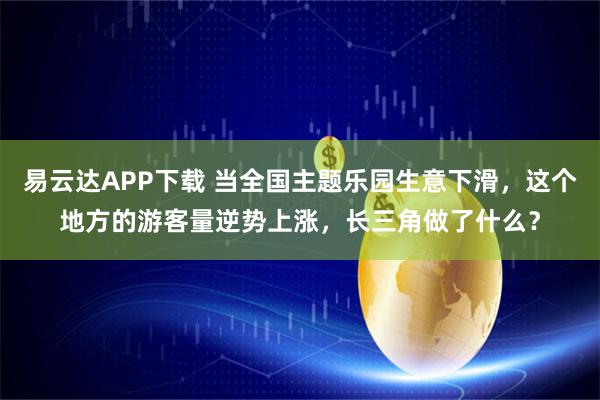 易云达APP下载 当全国主题乐园生意下滑，这个地方的游客量逆势上涨，长三角做了什么？