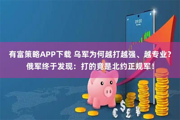 有富策略APP下载 乌军为何越打越强、越专业？俄军终于发现：打的竟是北约正规军！