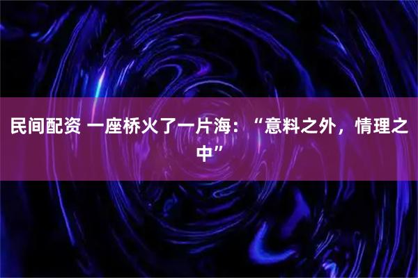 民间配资 一座桥火了一片海：“意料之外，情理之中”