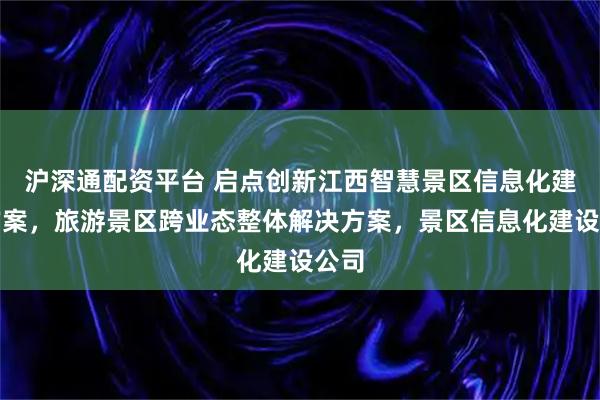 沪深通配资平台 启点创新江西智慧景区信息化建设方案，旅游景区跨业态整体解决方案，景区信息化建设公司