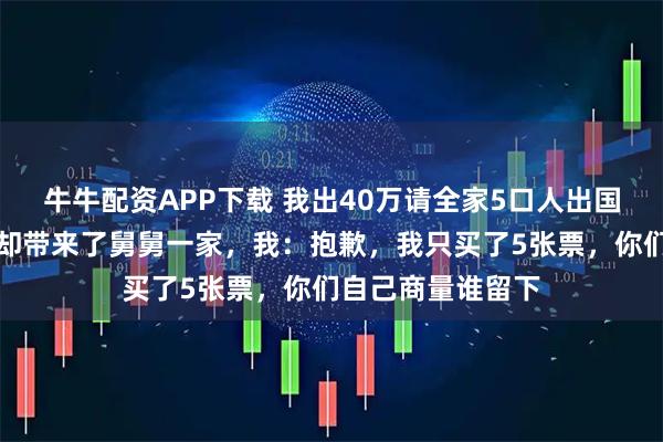 牛牛配资APP下载 我出40万请全家5口人出国游，登机时妈妈却带来了舅舅一家，我：抱歉，我只买了5张票，你们自己商量谁留下