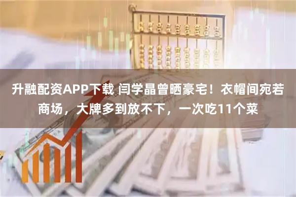 升融配资APP下载 闫学晶曾晒豪宅！衣帽间宛若商场，大牌多到放不下，一次吃11个菜