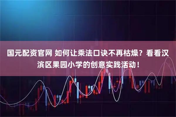 国元配资官网 如何让乘法口诀不再枯燥？看看汉滨区果园小学的创意实践活动！