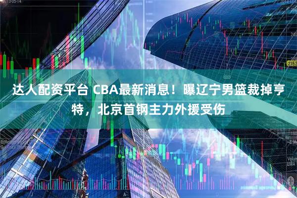 达人配资平台 CBA最新消息！曝辽宁男篮裁掉亨特，北京首钢主力外援受伤