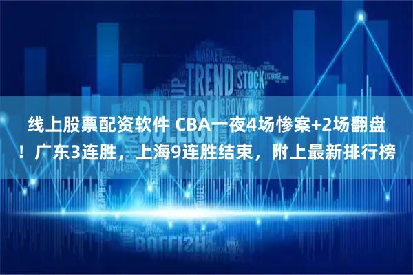 线上股票配资软件 CBA一夜4场惨案+2场翻盘！广东3连胜，上海9连胜结束，附上最新排行榜