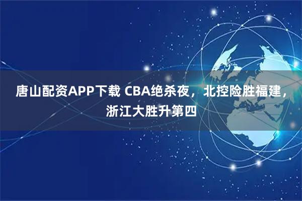 唐山配资APP下载 CBA绝杀夜，北控险胜福建，浙江大胜升第四