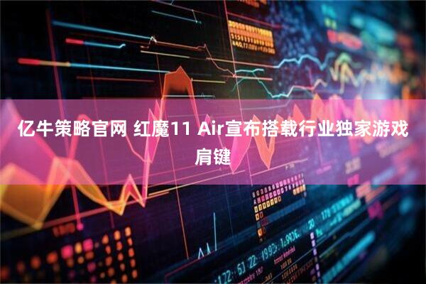 亿牛策略官网 红魔11 Air宣布搭载行业独家游戏肩键