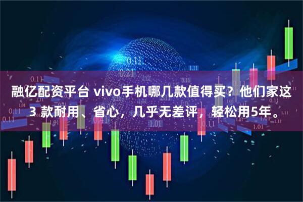 融亿配资平台 vivo手机哪几款值得买？他们家这 3 款耐用、省心，几乎无差评，轻松用5年。