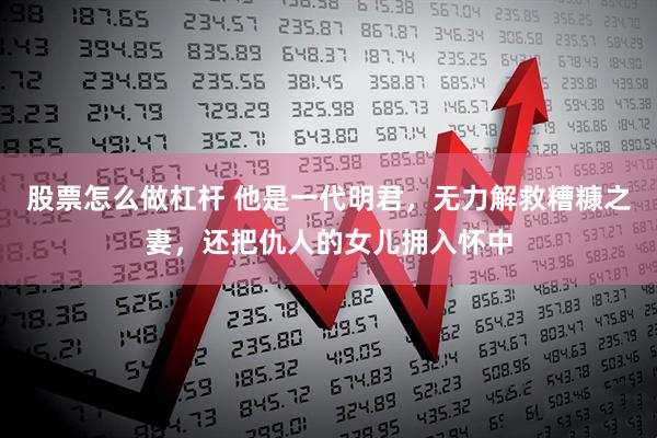 股票怎么做杠杆 他是一代明君，无力解救糟糠之妻，还把仇人的女儿拥入怀中