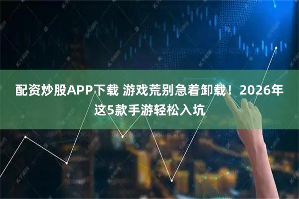 配资炒股APP下载 游戏荒别急着卸载！2026年这5款手游轻松入坑