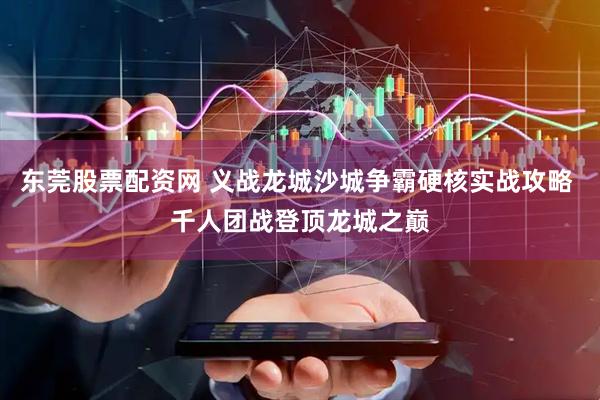 东莞股票配资网 义战龙城沙城争霸硬核实战攻略 千人团战登顶龙城之巅