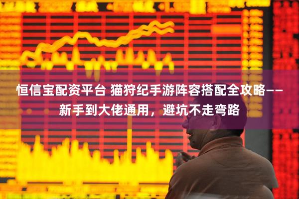 恒信宝配资平台 猫狩纪手游阵容搭配全攻略——新手到大佬通用，避坑不走弯路