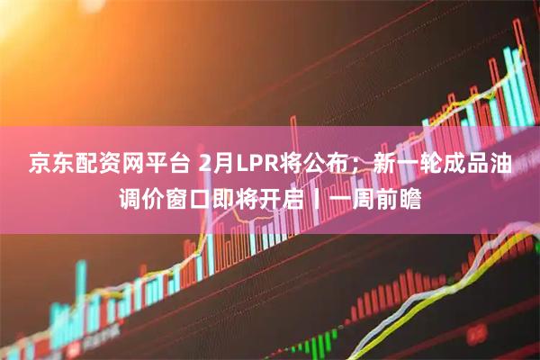 京东配资网平台 2月LPR将公布；新一轮成品油调价窗口即将开启丨一周前瞻