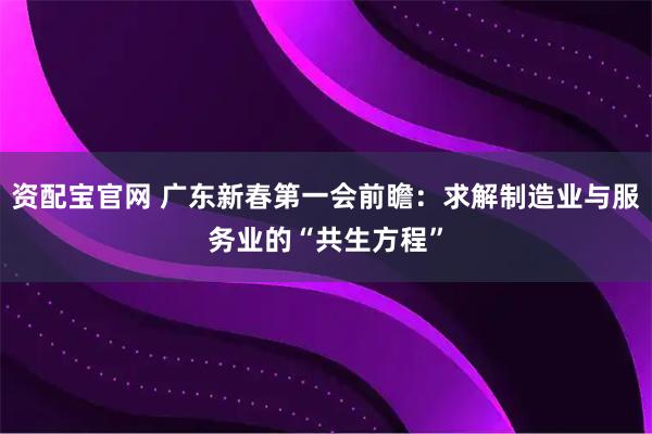 资配宝官网 广东新春第一会前瞻：求解制造业与服务业的“共生方程”